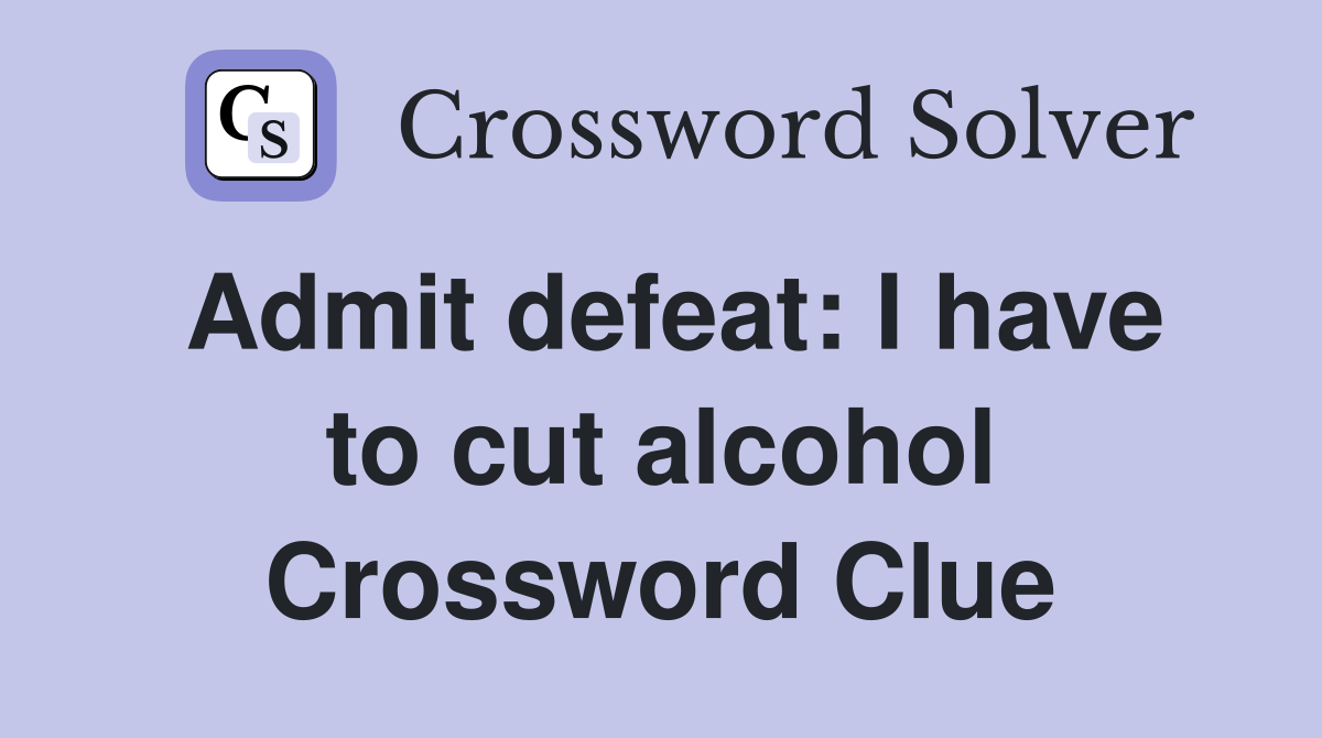 Admit defeat: I have to cut alcohol Crossword Clue