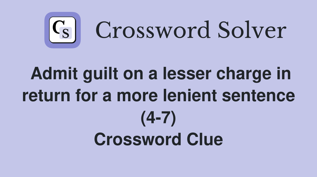 Admit guilt on a lesser charge in return for a more lenient sentence (4-7) Crossword Clue