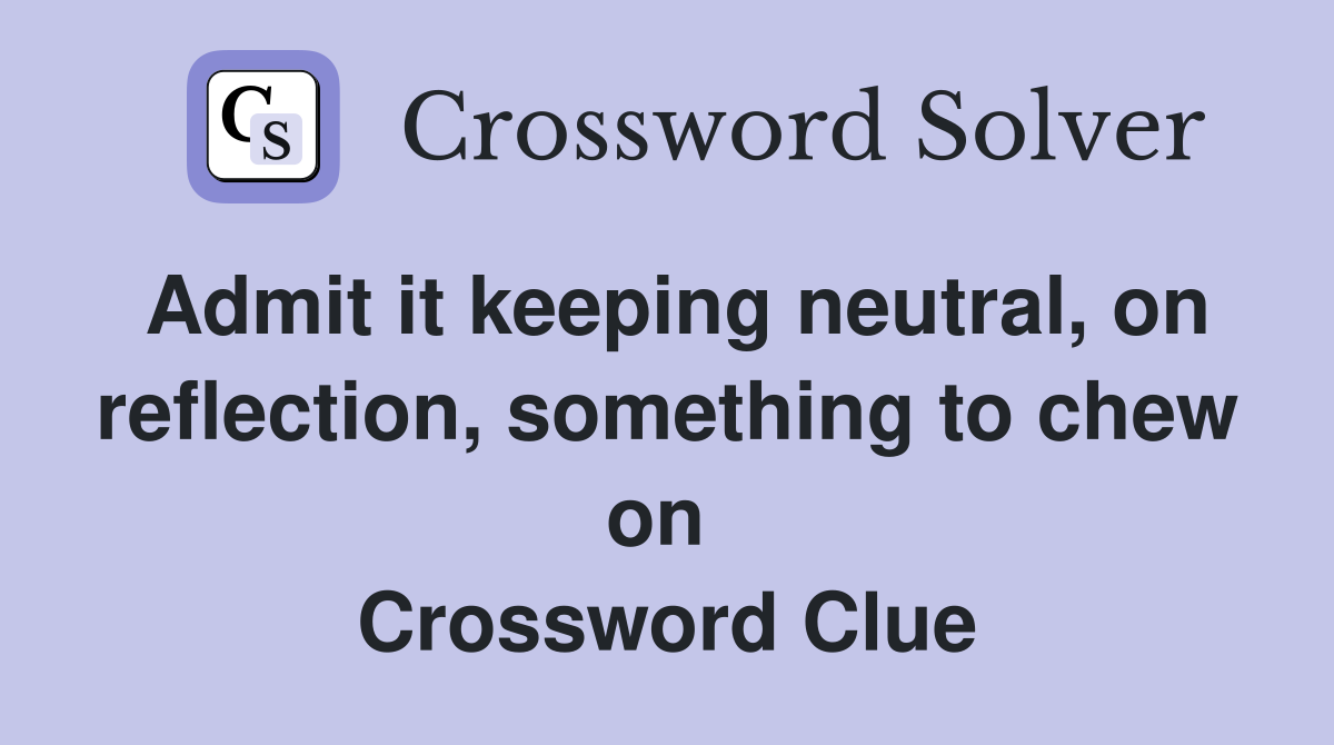Admit it keeping neutral, on reflection, something to chew on  Crossword Clue
