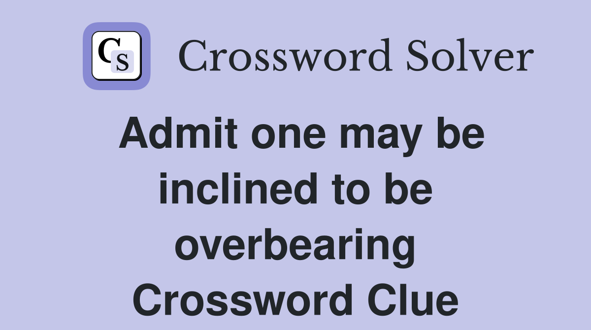 Admit one may be inclined to be overbearing Crossword Clue