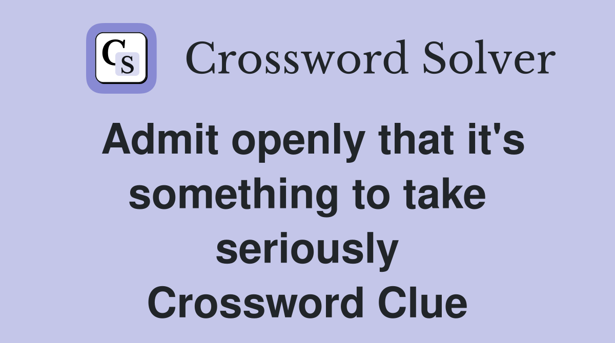 Admit openly that it's something to take seriously Crossword Clue