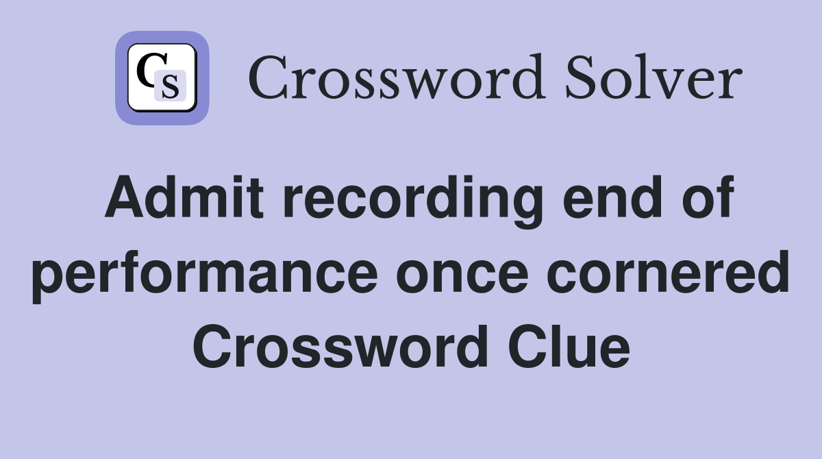 Admit recording end of performance once cornered Crossword Clue