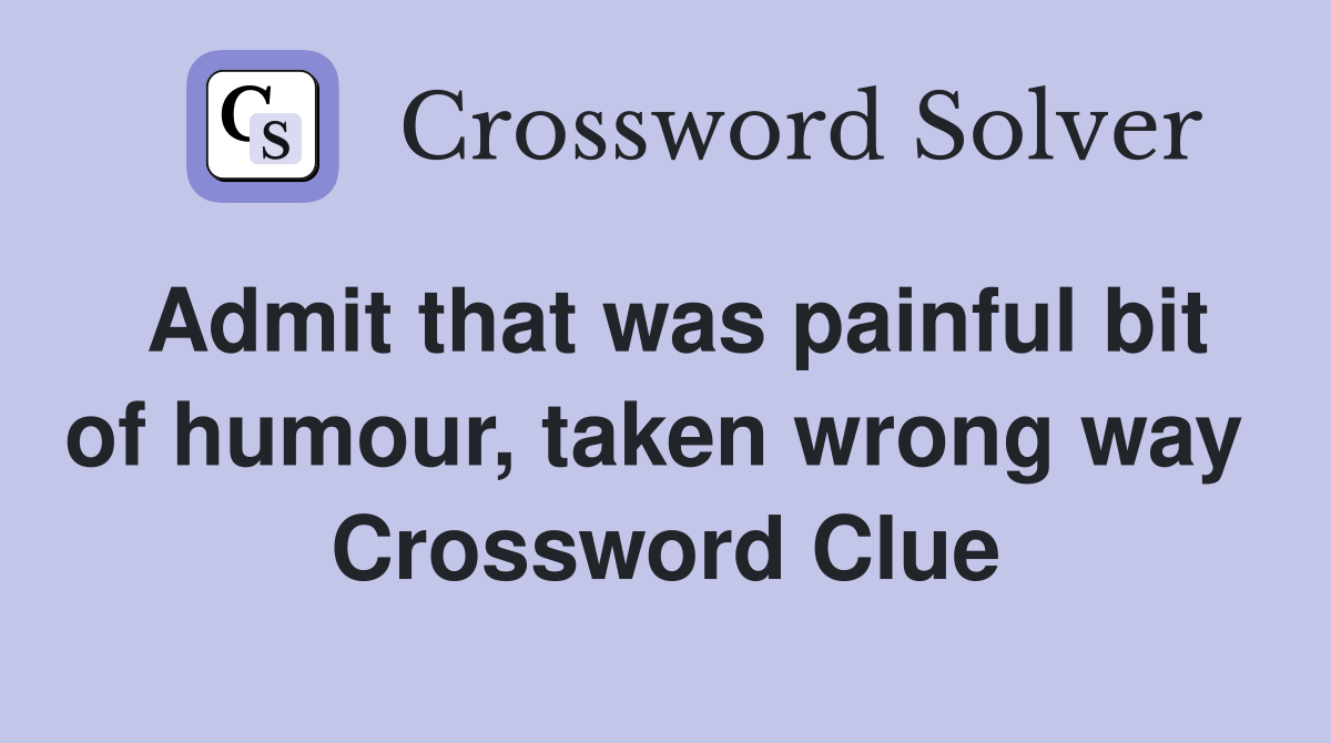 Admit that was painful bit of humour, taken wrong way  Crossword Clue