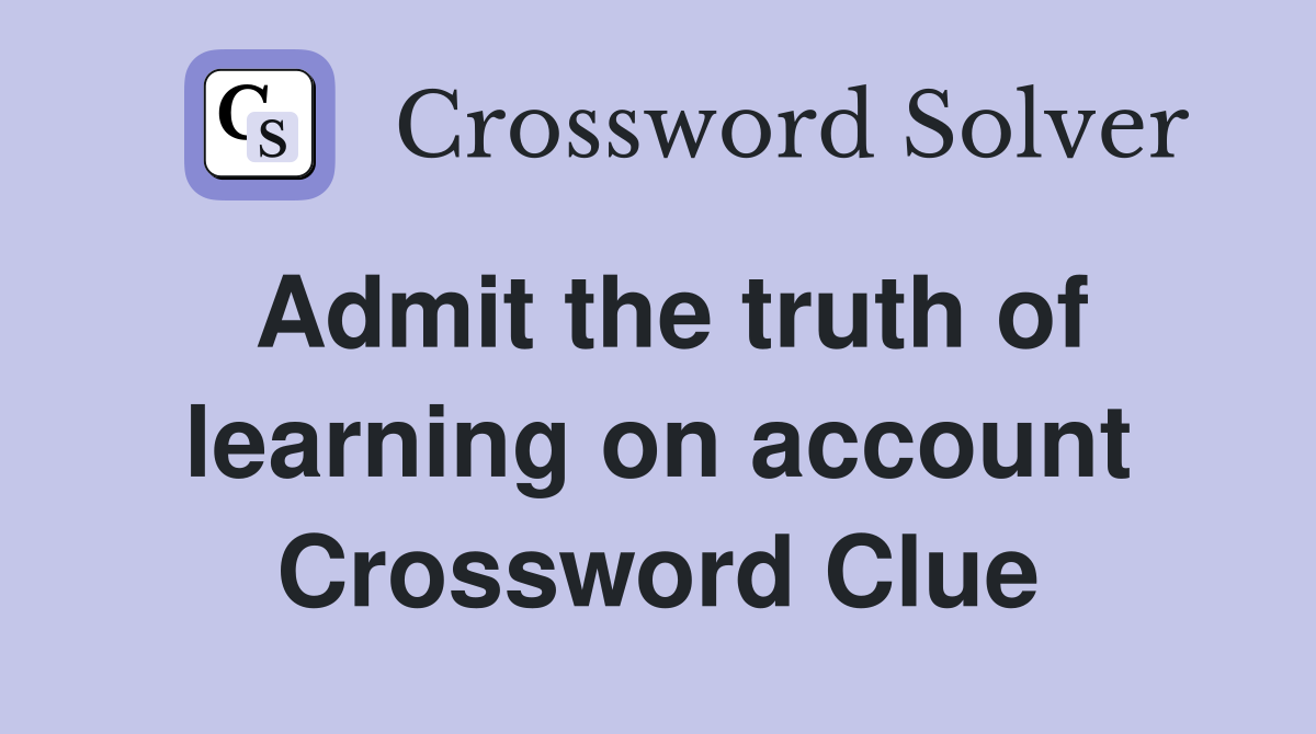 Admit the truth of learning on account Crossword Clue