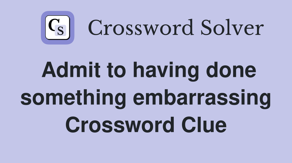 Admit to having done something embarrassing Crossword Clue
