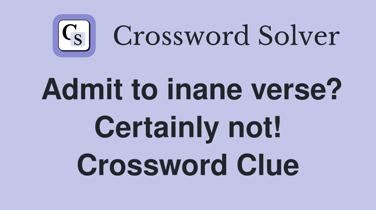 Admit to inane verse? Certainly not! Crossword Clue