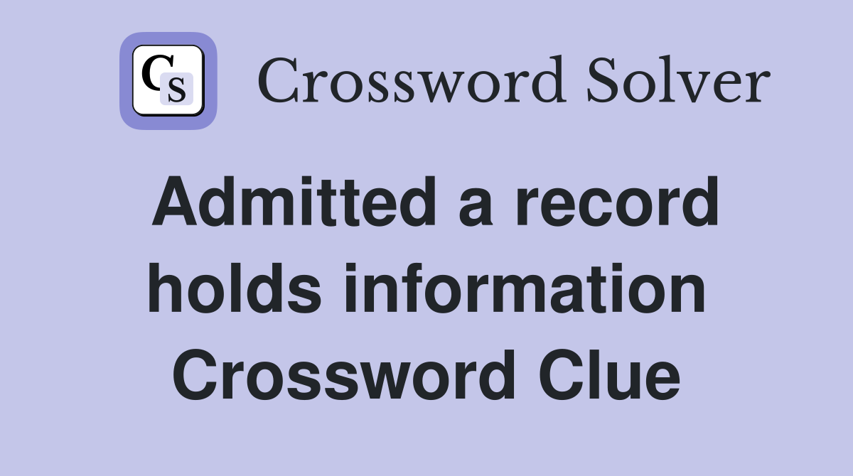 Admitted a record holds information Crossword Clue
