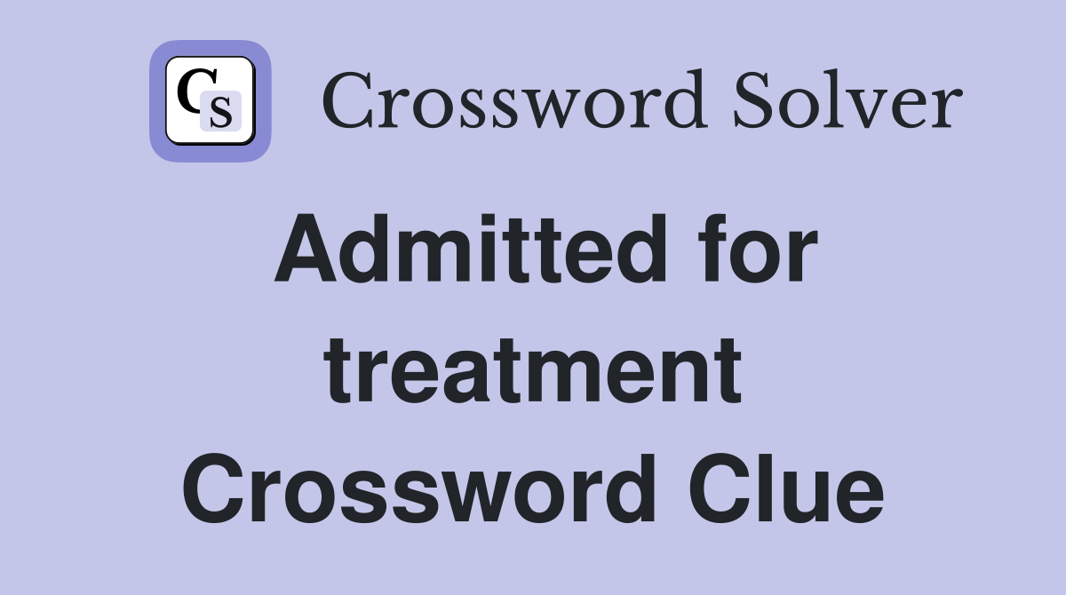 Admitted for treatment Crossword Clue