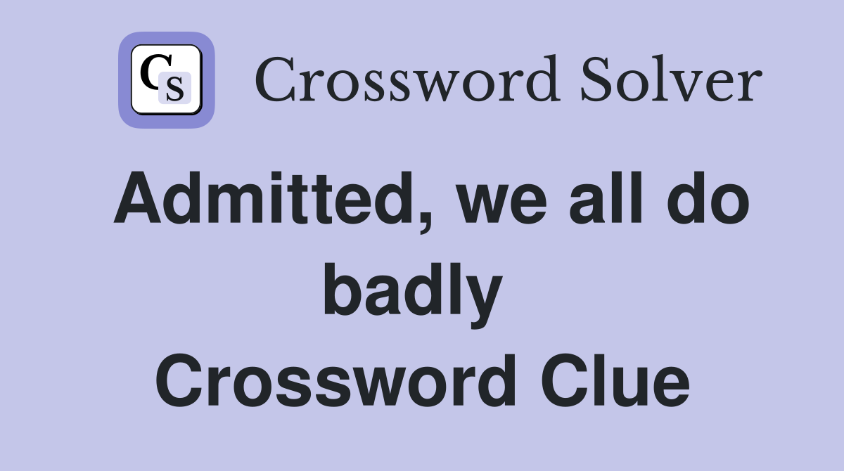 Admitted, we all do badly  Crossword Clue