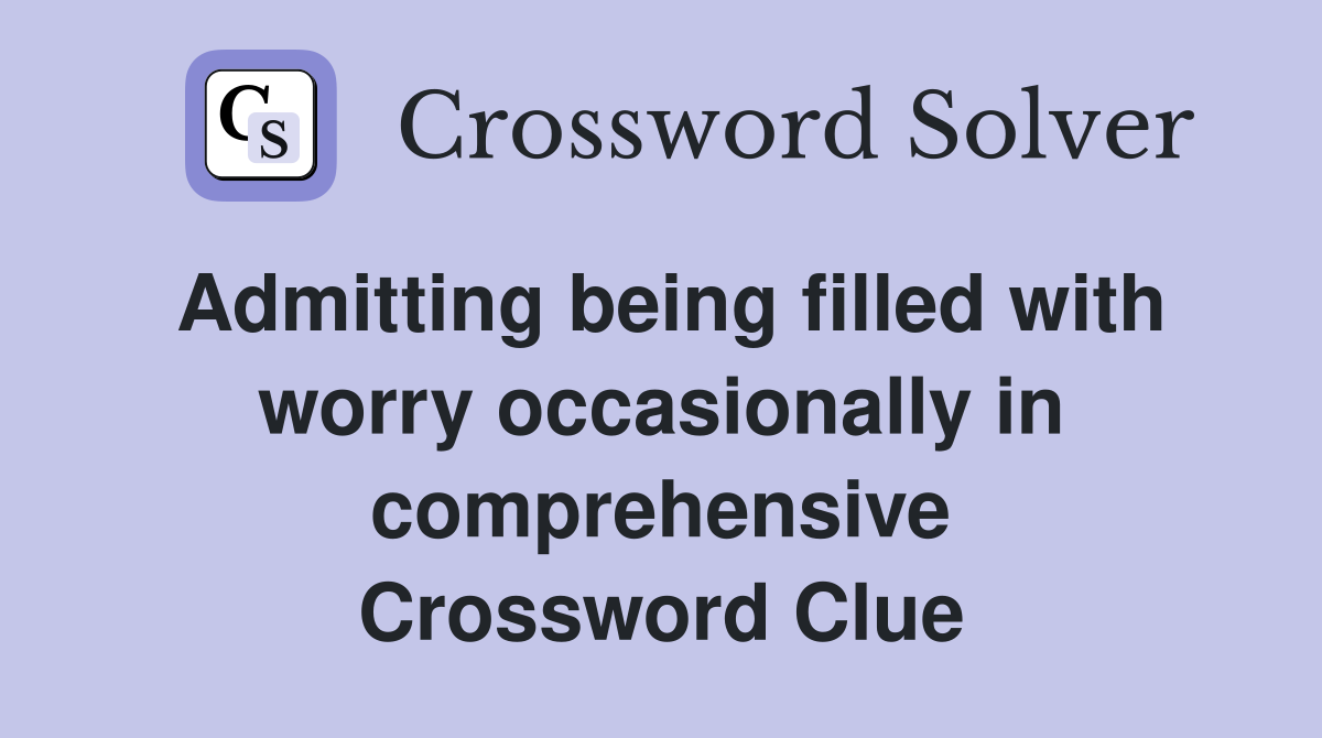 Admitting being filled with worry occasionally in comprehensive Crossword Clue