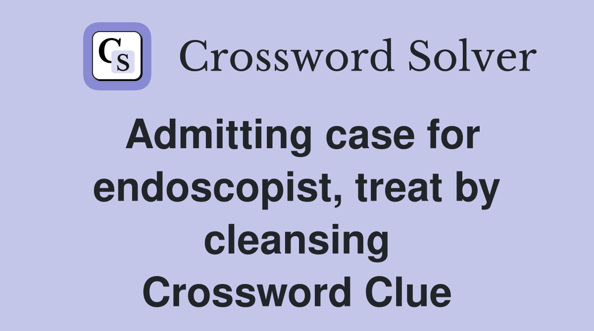 Admitting case for endoscopist, treat by cleansing Crossword Clue