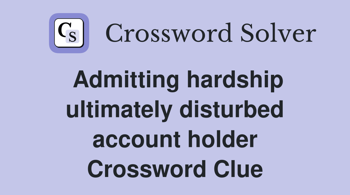 Admitting hardship ultimately disturbed account holder Crossword Clue