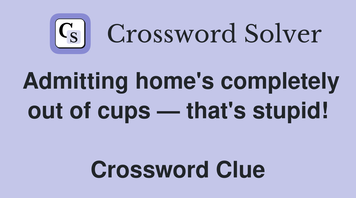 Admitting home's completely out of cups — that's stupid!  Crossword Clue