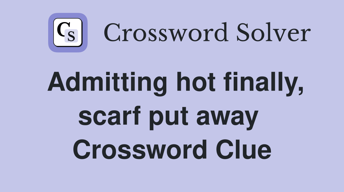 Admitting hot finally, scarf put away  Crossword Clue