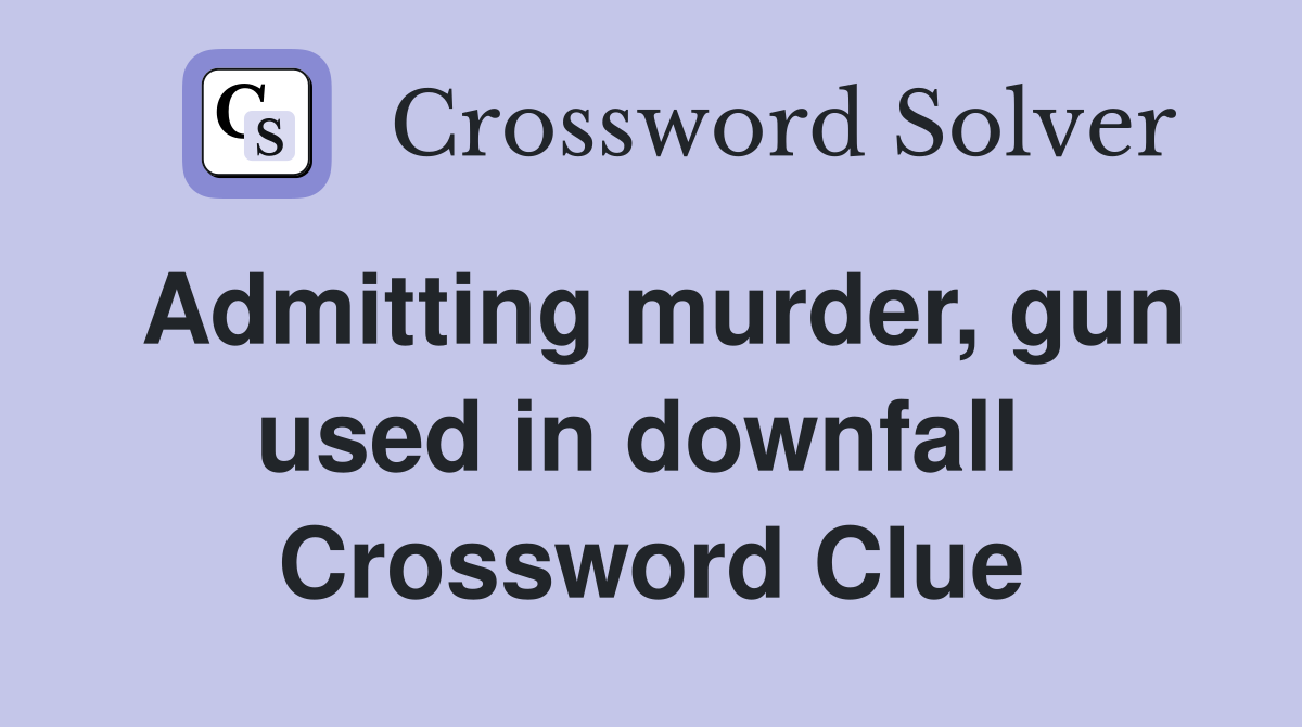 Admitting murder, gun used in downfall  Crossword Clue
