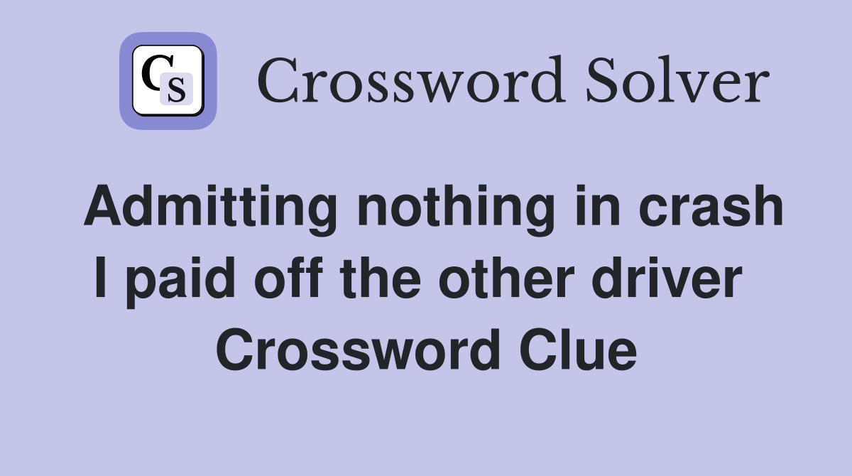 Admitting nothing in crash I paid off the other driver  Crossword Clue