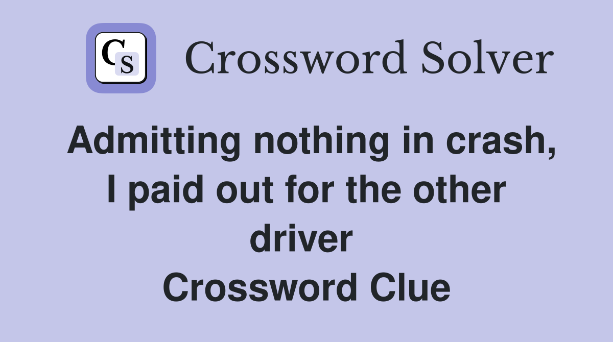 Admitting nothing in crash, I paid out for the other driver  Crossword Clue