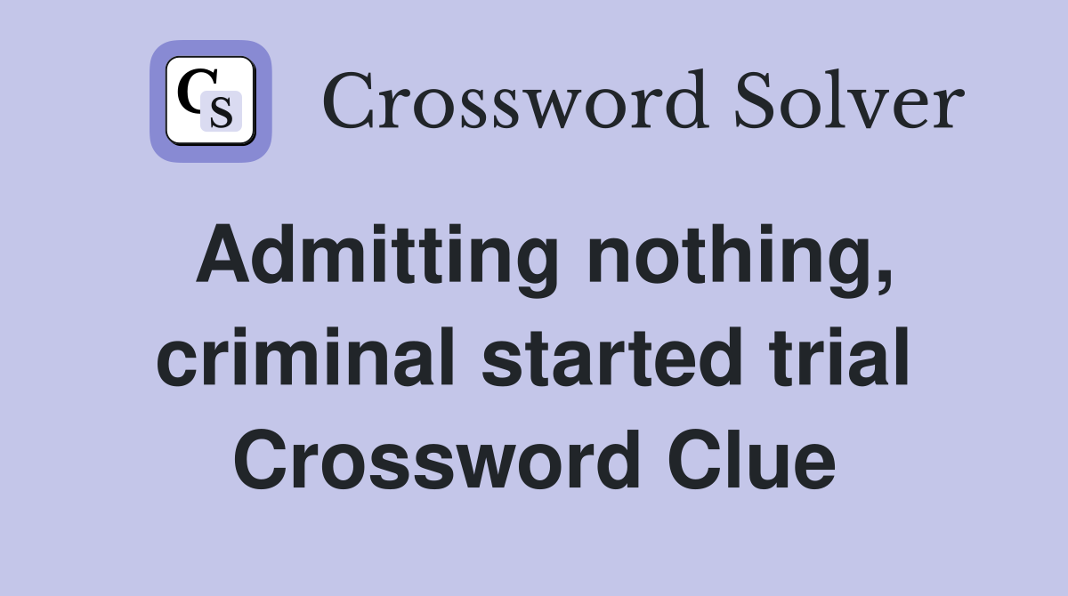 Admitting nothing, criminal started trial Crossword Clue