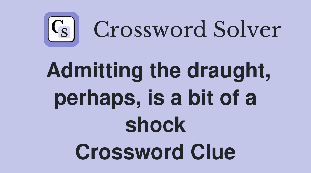 Admitting the draught, perhaps, is a bit of a shock Crossword Clue