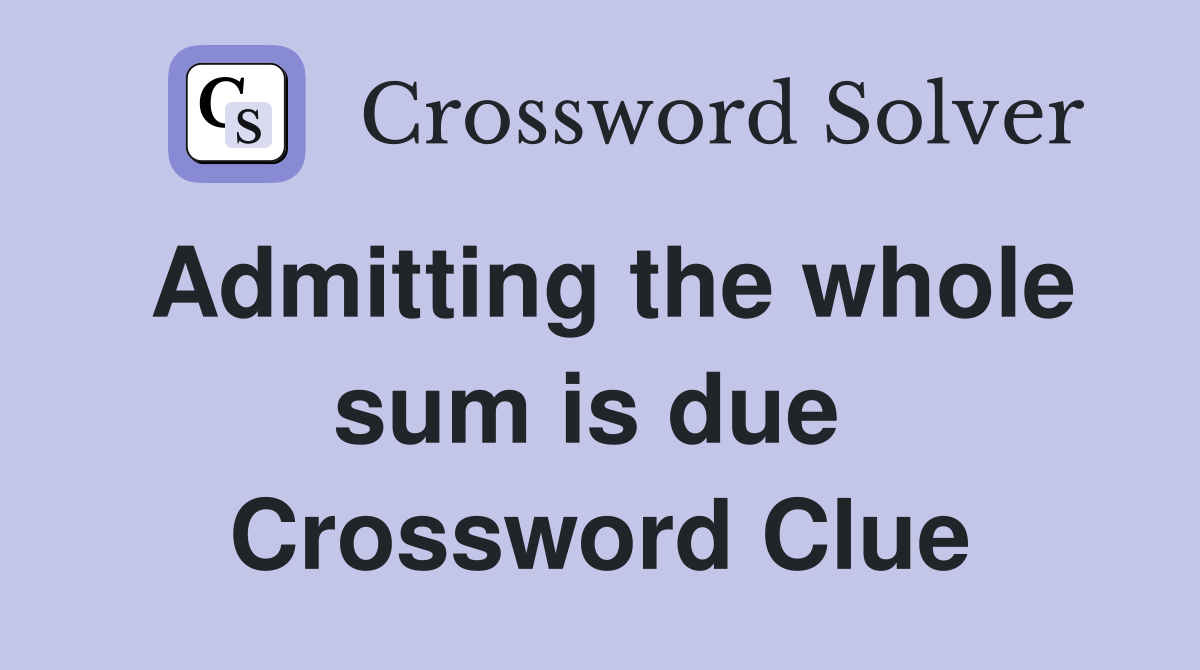 Admitting the whole sum is due  Crossword Clue