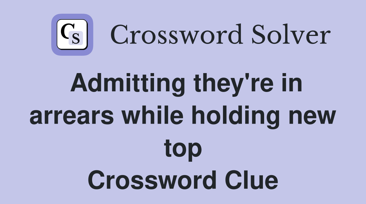 Admitting they're in arrears while holding new top Crossword Clue