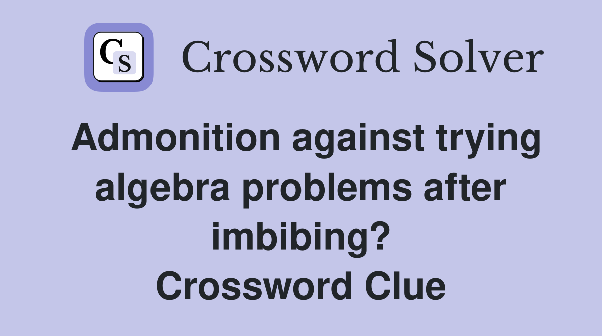 Admonition against trying algebra problems after imbibing? Crossword Clue