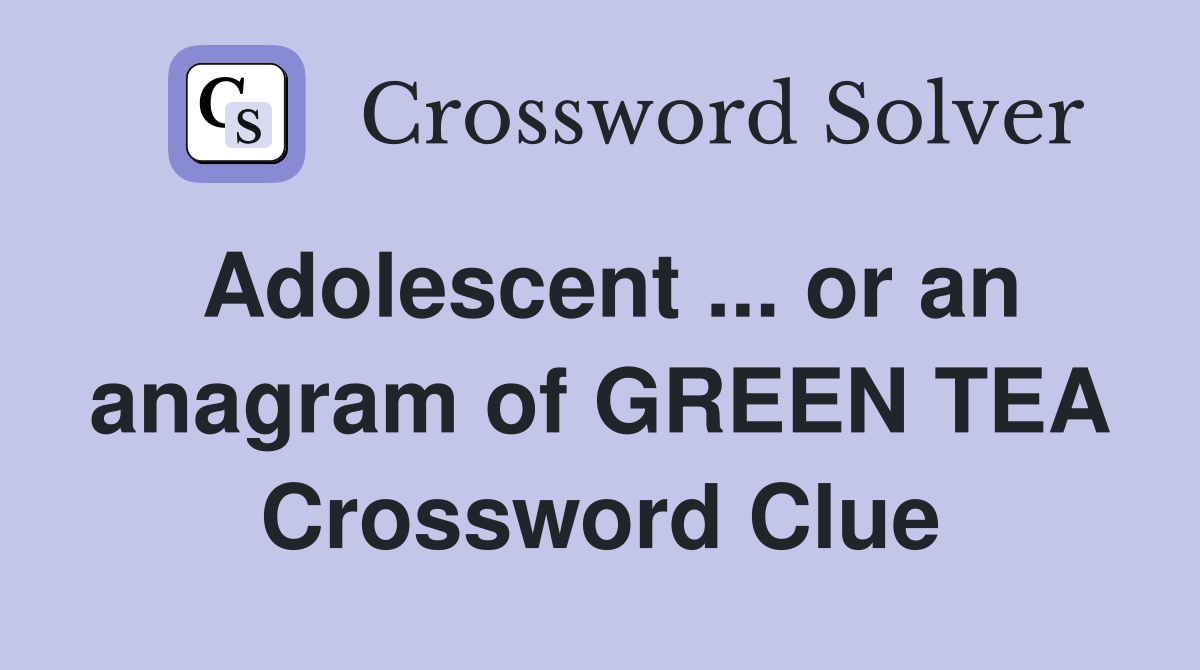 Adolescent ... or an anagram of GREEN TEA Crossword Clue