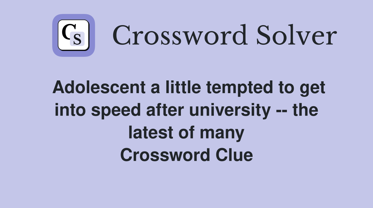 Adolescent a little tempted to get into speed after university -- the latest of many Crossword Clue