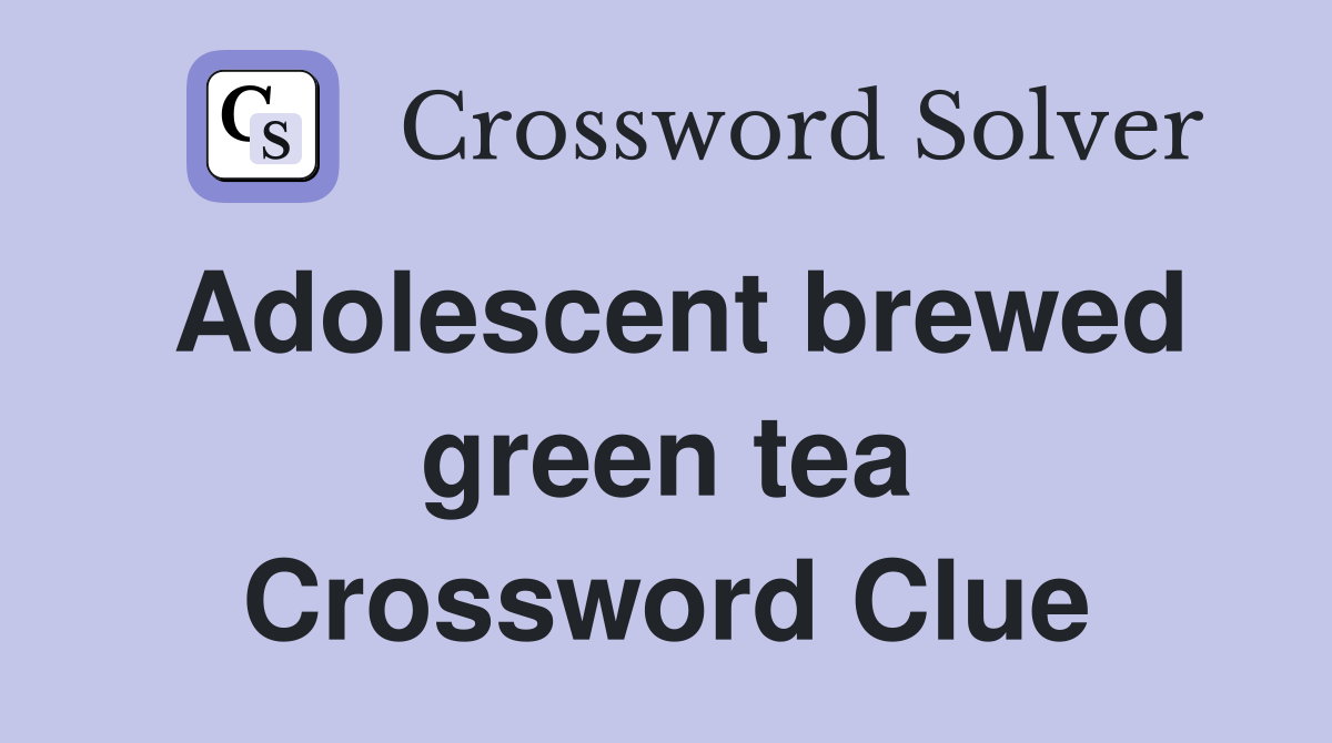 Adolescent brewed green tea Crossword Clue