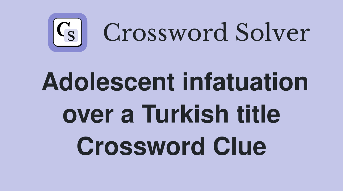 Adolescent infatuation over a Turkish title Crossword Clue