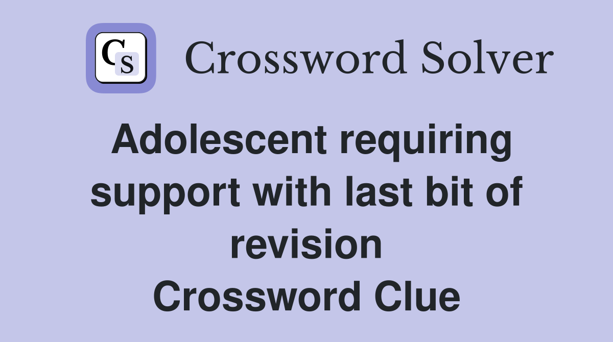 Adolescent requiring support with last bit of revision Crossword Clue