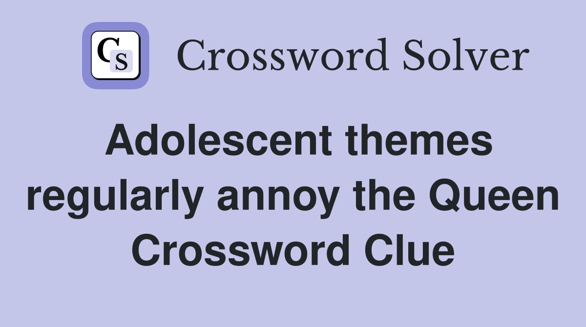 Adolescent themes regularly annoy the Queen Crossword Clue