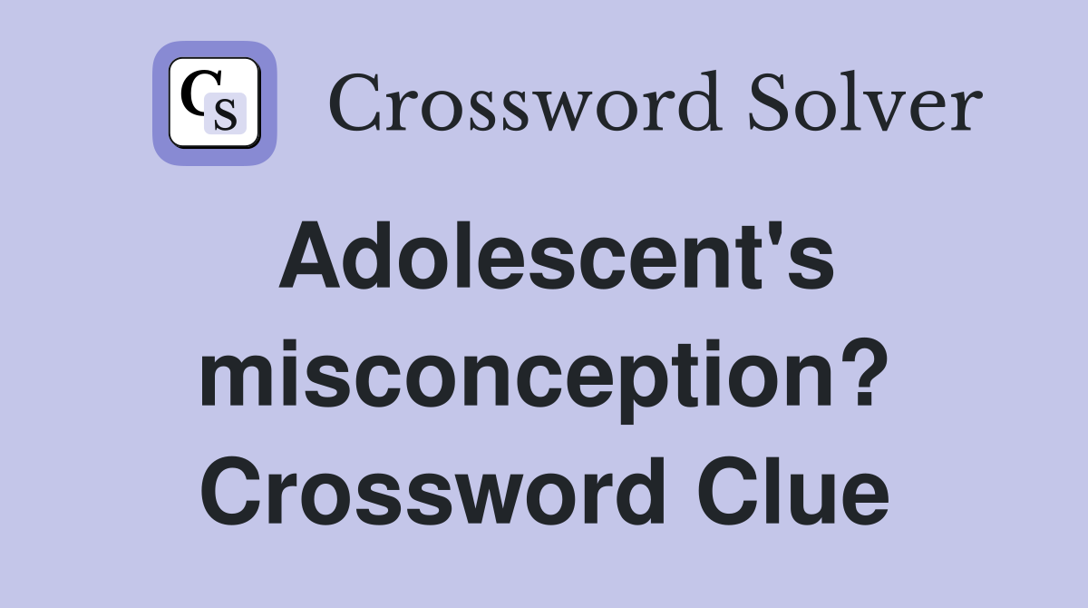 Adolescent's misconception? Crossword Clue