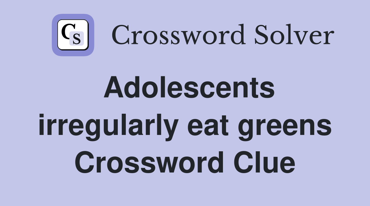 Adolescents irregularly eat greens Crossword Clue