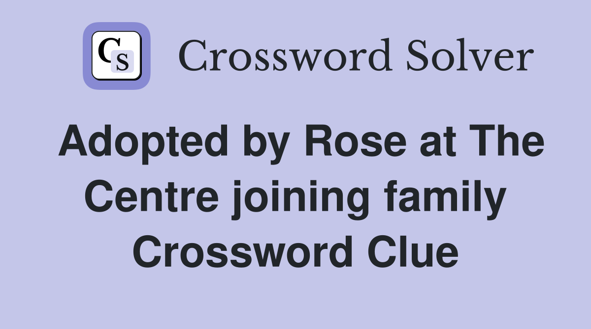 Adopted by Rose at The Centre joining family Crossword Clue