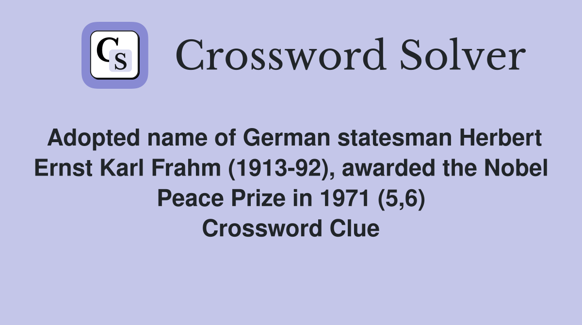 Adopted name of German statesman Herbert Ernst Karl Frahm (1913-92), awarded the Nobel Peace Prize in 1971 (5,6) Crossword Clue