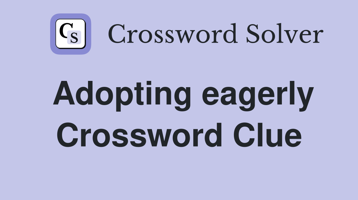 Adopting eagerly Crossword Clue