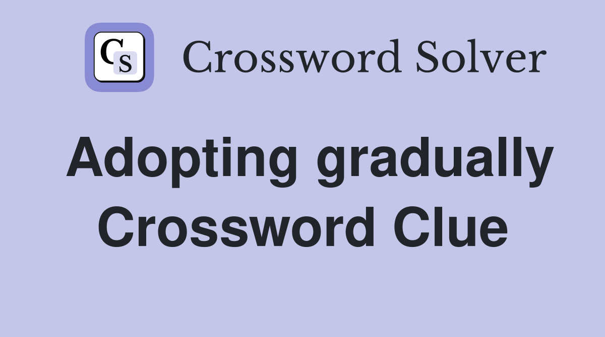 Adopting gradually Crossword Clue