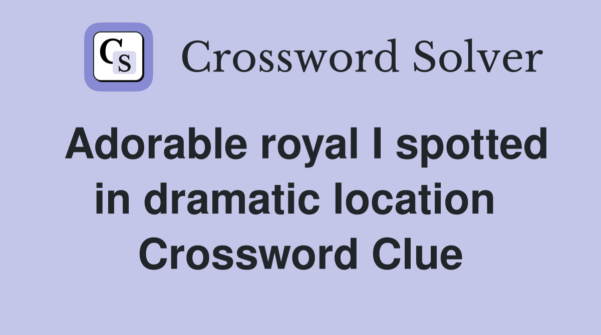 Adorable royal I spotted in dramatic location  Crossword Clue