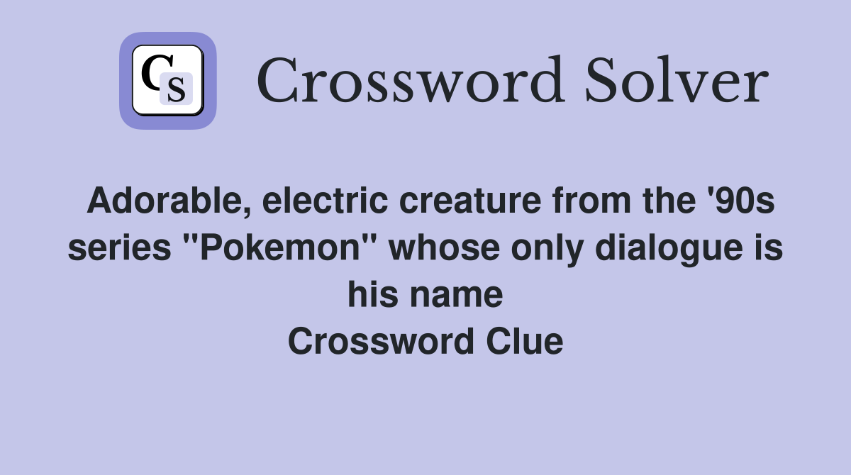 Adorable, electric creature from the '90s series "Pokemon" whose only dialogue is his name Crossword Clue