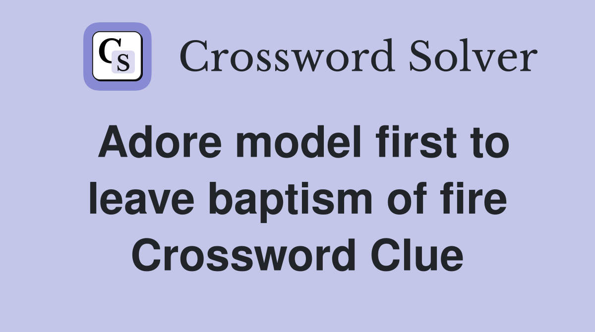 Adore model first to leave baptism of fire Crossword Clue