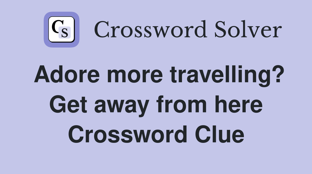 Adore more travelling? Get away from here Crossword Clue