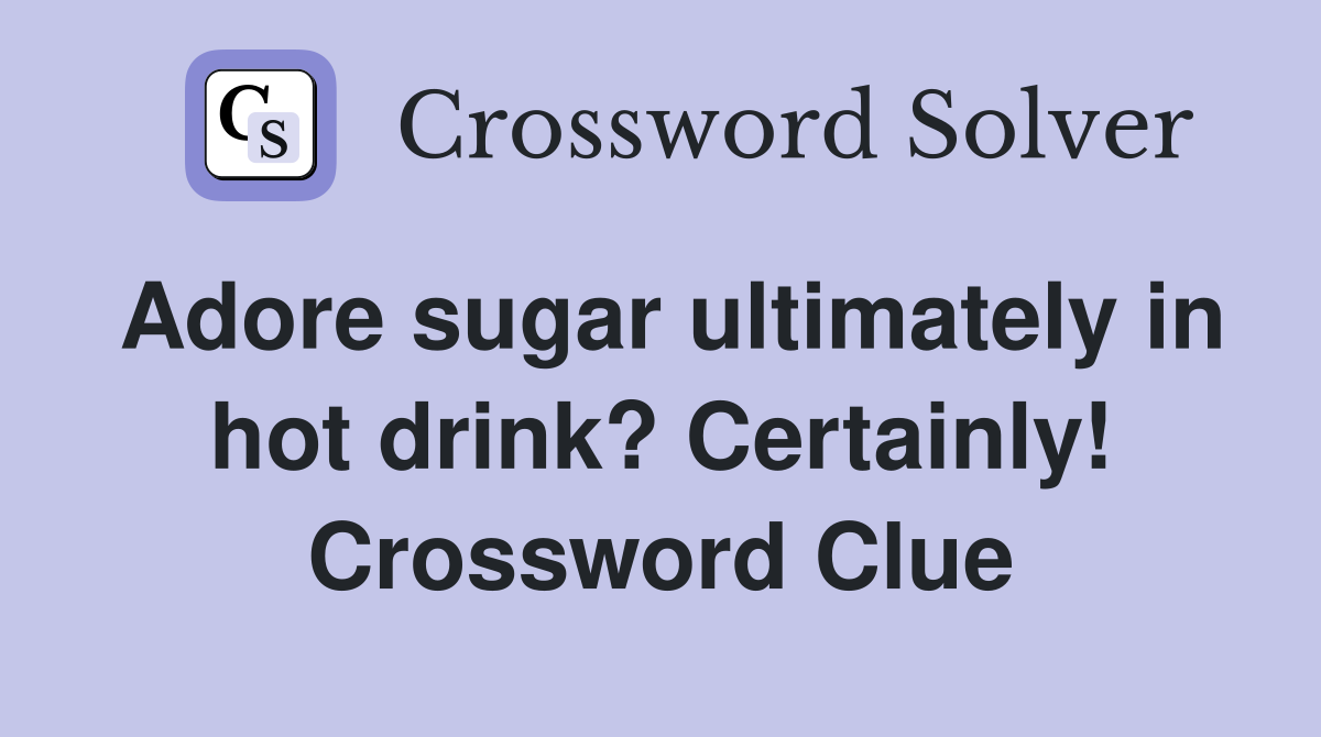 Adore sugar ultimately in hot drink? Certainly! Crossword Clue