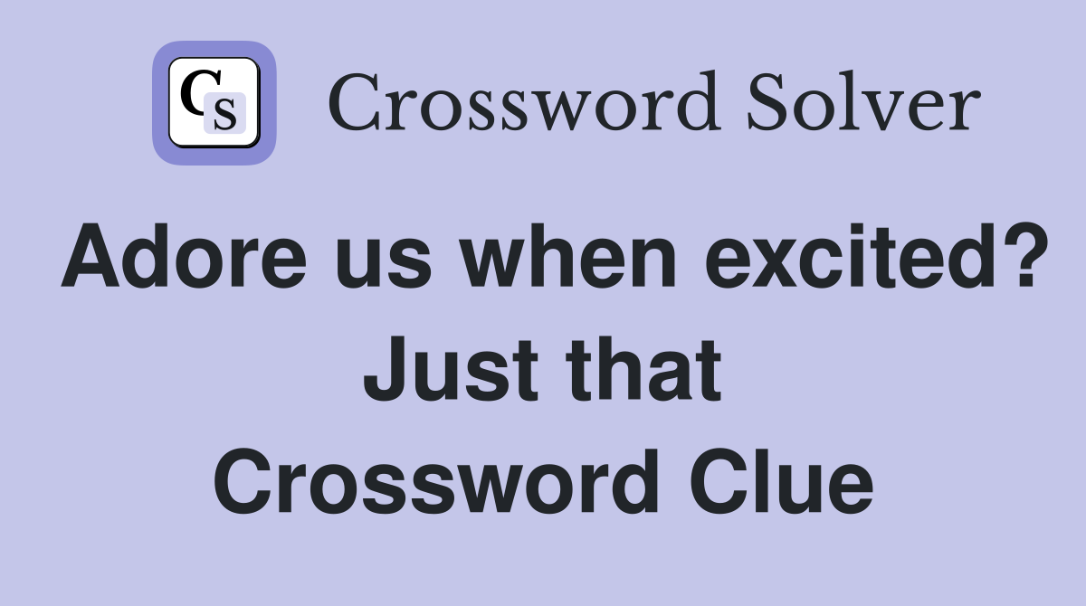 Adore us when excited? Just that Crossword Clue