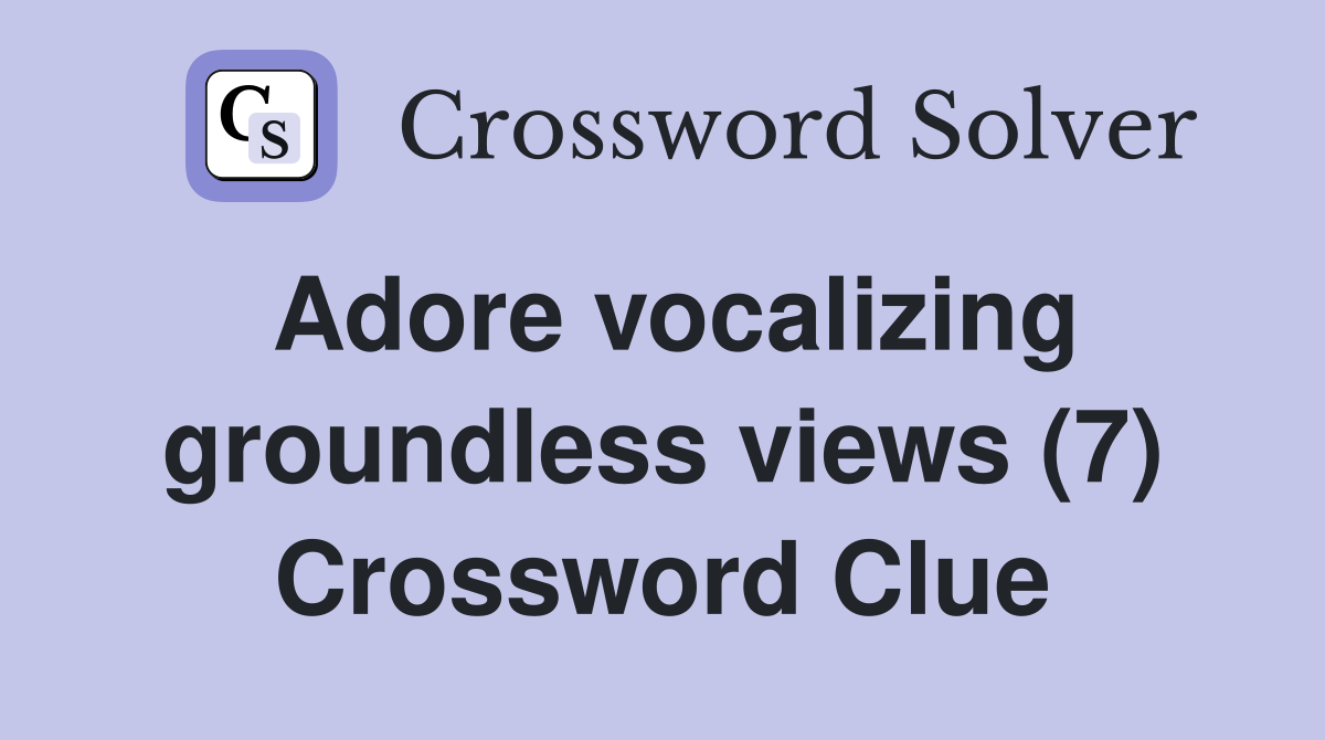 Adore vocalizing groundless views (7) Crossword Clue