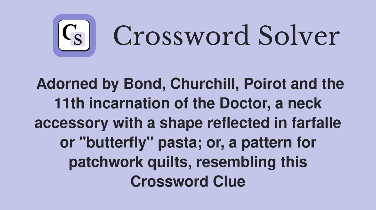 Adorned by Bond, Churchill, Poirot and the 11th incarnation of the Doctor, a neck accessory with a shape reflected in farfalle or "butterfly" pasta; or, a pattern for patchwork quilts, resembling this Crossword Clue