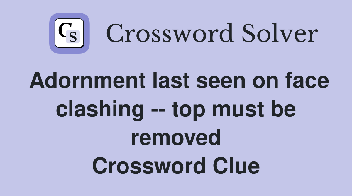 Adornment last seen on face clashing -- top must be removed Crossword Clue