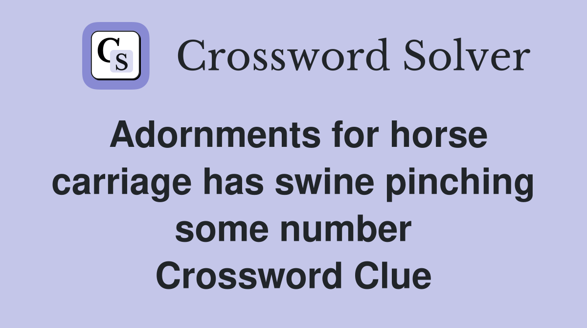 Adornments for horse carriage has swine pinching some number Crossword Clue