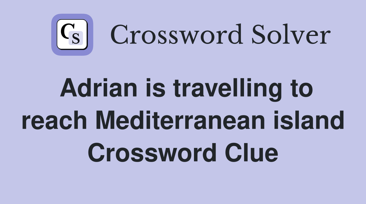 Adrian is travelling to reach Mediterranean island Crossword Clue