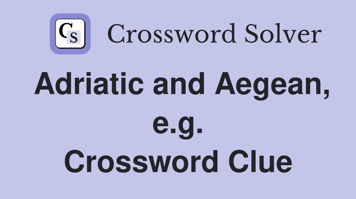 Adriatic and Aegean, e.g. Crossword Clue